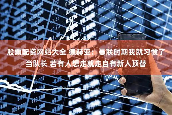 股票配资网站大全 德赫亚：曼联时期我就习惯了当队长 若有人想走就走自有新人顶替