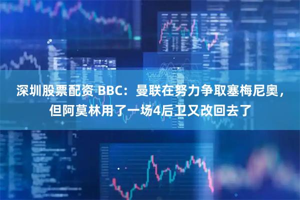 深圳股票配资 BBC：曼联在努力争取塞梅尼奥，但阿莫林用了一场4后卫又改回去了