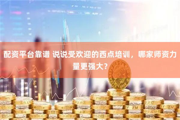 配资平台靠谱 说说受欢迎的西点培训，哪家师资力量更强大？