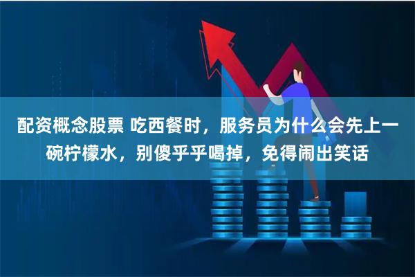 配资概念股票 吃西餐时，服务员为什么会先上一碗柠檬水，别傻乎乎喝掉，免得闹出笑话