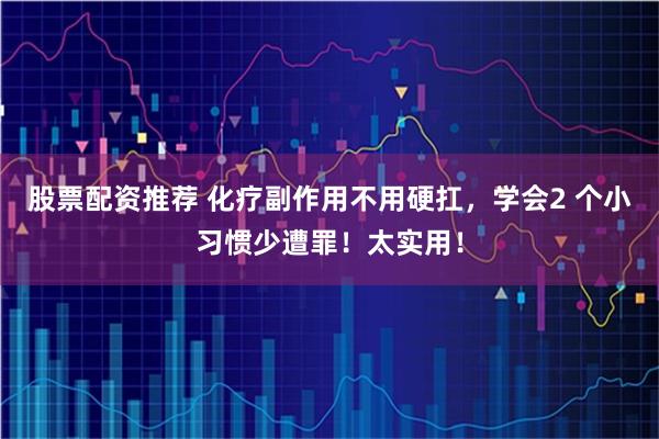 股票配资推荐 化疗副作用不用硬扛，学会2 个小习惯少遭罪！太实用！
