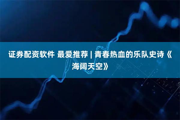 证券配资软件 最爱推荐 | 青春热血的乐队史诗《海阔天空》