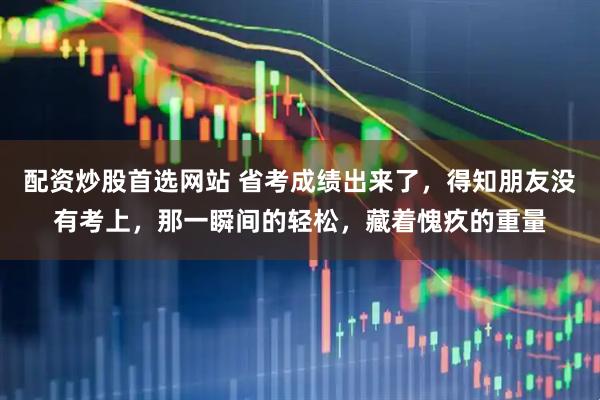 配资炒股首选网站 省考成绩出来了，得知朋友没有考上，那一瞬间的轻松，藏着愧疚的重量