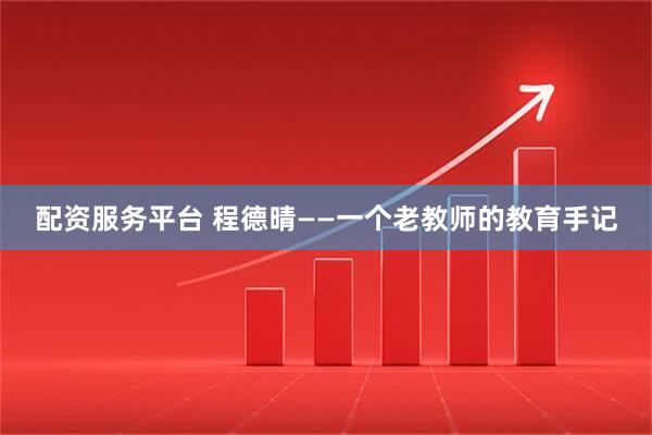 配资服务平台 程德晴——一个老教师的教育手记