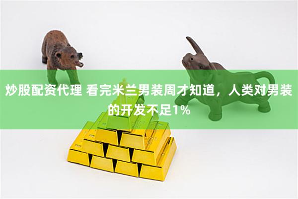 炒股配资代理 看完米兰男装周才知道，人类对男装的开发不足1%