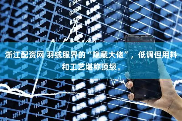 浙江配资网 羽绒服界的“隐藏大佬”，低调但用料和工艺堪称顶级。
