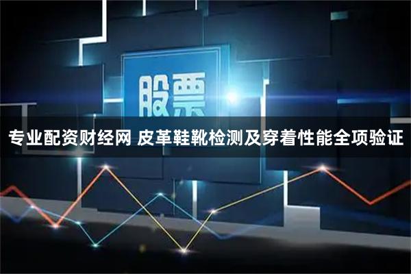 专业配资财经网 皮革鞋靴检测及穿着性能全项验证