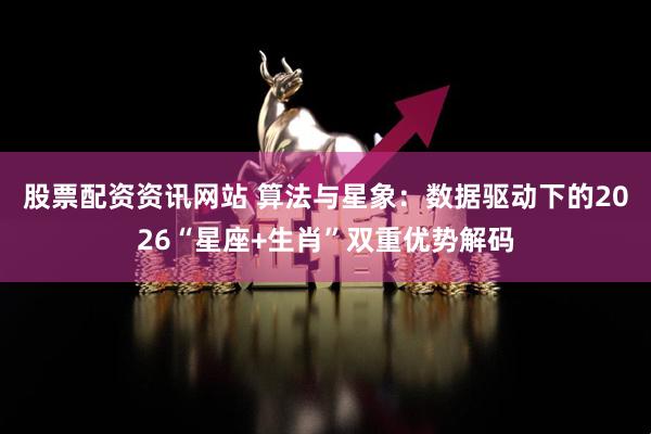 股票配资资讯网站 算法与星象：数据驱动下的2026“星座+生肖”双重优势解码