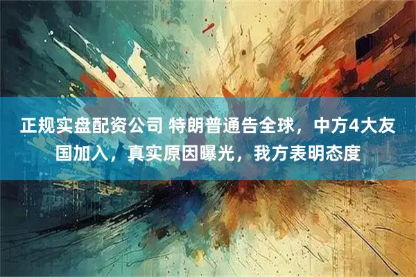 正规实盘配资公司 特朗普通告全球，中方4大友国加入，真实原因曝光，我方表明态度