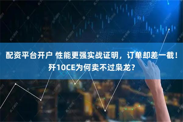 配资平台开户 性能更强实战证明，订单却差一截！歼10CE为何卖不过枭龙？
