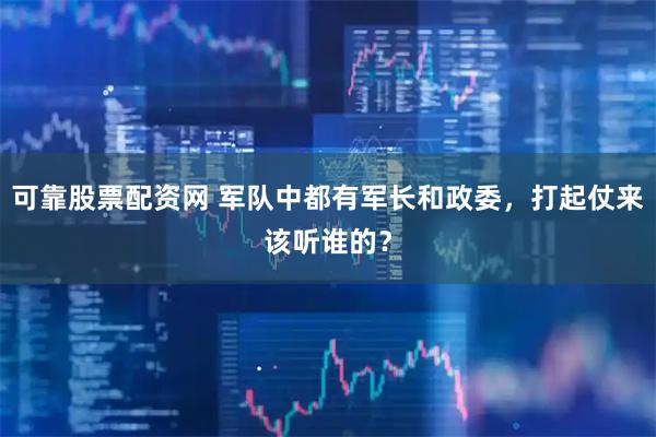 可靠股票配资网 军队中都有军长和政委，打起仗来该听谁的？