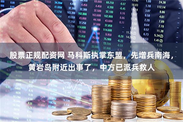 股票正规配资网 马科斯执掌东盟，先增兵南海，黄岩岛附近出事了，中方已派兵救人