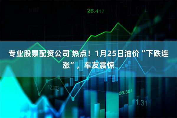 专业股票配资公司 热点！1月25日油价“下跌连涨”，车友震惊