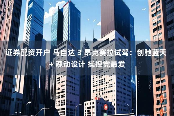 证券配资开户 马自达 3 昂克赛拉试驾：创驰蓝天 + 魂动设计 操控党最爱