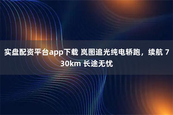实盘配资平台app下载 岚图追光纯电轿跑，续航 730km 长途无忧