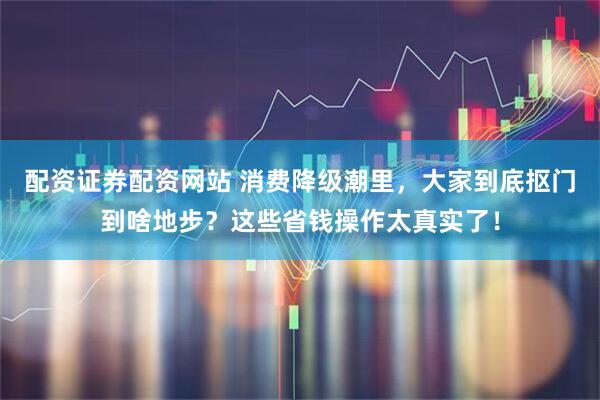 配资证券配资网站 消费降级潮里，大家到底抠门到啥地步？这些省钱操作太真实了！
