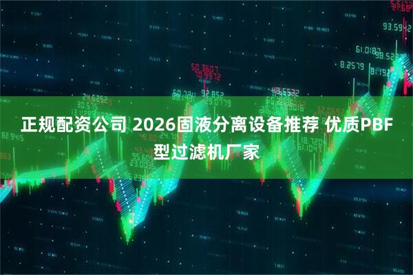 正规配资公司 2026固液分离设备推荐 优质PBF型过滤机厂家