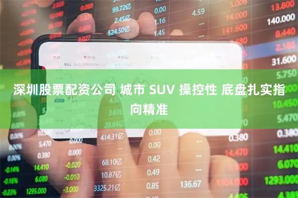 深圳股票配资公司 城市 SUV 操控性 底盘扎实指向精准