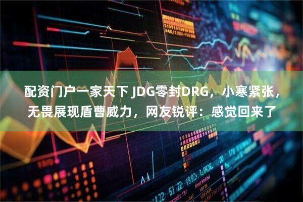 配资门户一家天下 JDG零封DRG，小寒紧张，无畏展现盾曹威力，网友锐评：感觉回来了