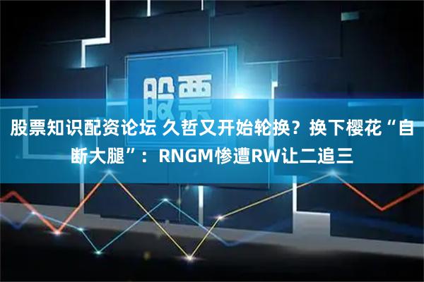 股票知识配资论坛 久哲又开始轮换？换下樱花“自断大腿”：RNGM惨遭RW让二追三