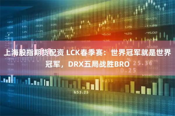 上海股指期货配资 LCK春季赛：世界冠军就是世界冠军，DRX五局战胜BRO