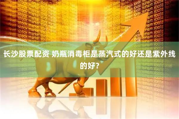长沙股票配资 奶瓶消毒柜是蒸汽式的好还是紫外线的好？