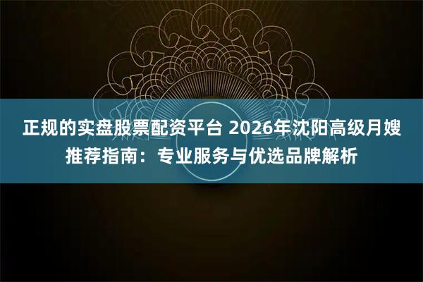 正规的实盘股票配资平台 2026年沈阳高级月嫂推荐指南：专业服务与优选品牌解析