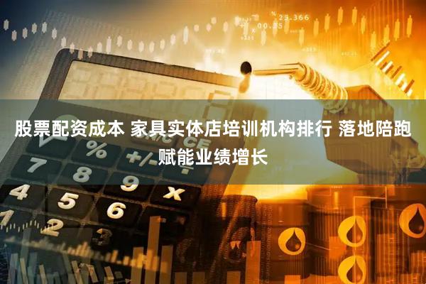 股票配资成本 家具实体店培训机构排行 落地陪跑赋能业绩增长