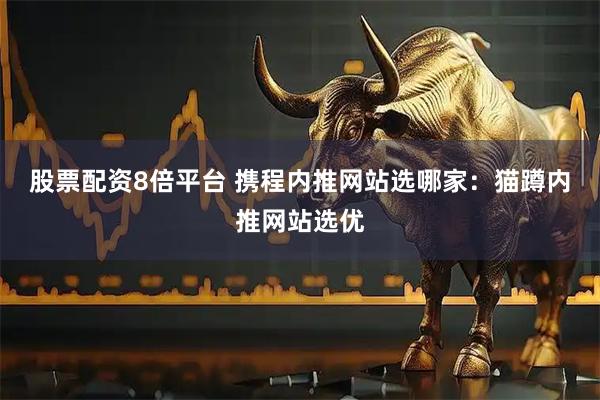 股票配资8倍平台 携程内推网站选哪家：猫蹲内推网站选优