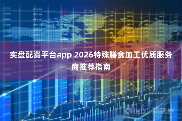 实盘配资平台app 2026特殊膳食加工优质服务商推荐指南