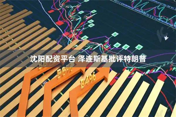 沈阳配资平台 泽连斯基批评特朗普