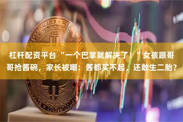 杠杆配资平台 “一个巴掌就解决了！”女孩跟哥哥抢酱碗，家长被嘲：酱都买不起，还敢生二胎？