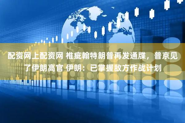 配资网上配资网 椎疵翰特朗普再发通牒，普京见了伊朗高官 伊朗：已掌握敌方作战计划