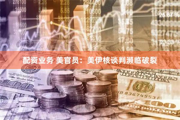 配资业务 美官员：美伊核谈判濒临破裂