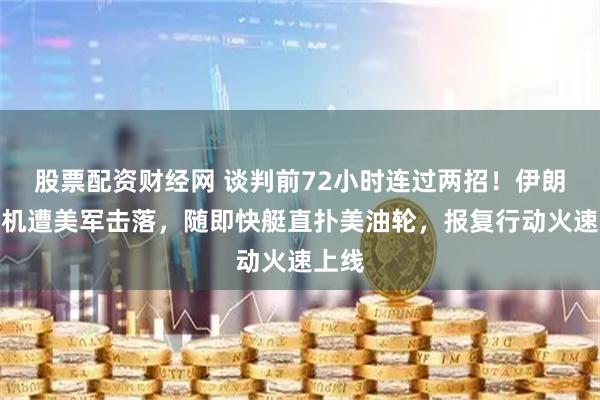 股票配资财经网 谈判前72小时连过两招！伊朗无人机遭美军击落，随即快艇直扑美油轮，报复行动火速上线