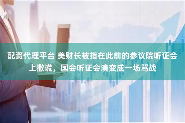 配资代理平台 美财长被指在此前的参议院听证会上撒谎，国会听证会演变成一场骂战
