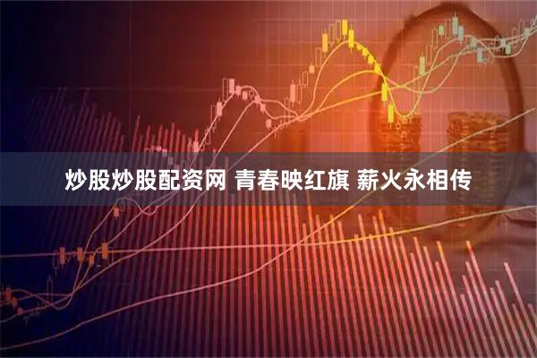 炒股炒股配资网 青春映红旗 薪火永相传
