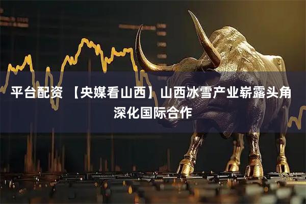 平台配资 【央媒看山西】山西冰雪产业崭露头角 深化国际合作