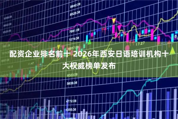 配资企业排名前十 2026年西安日语培训机构十大权威榜单发布