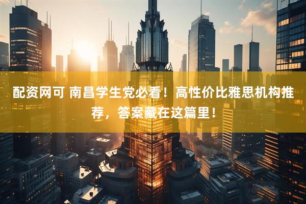 配资网可 南昌学生党必看！高性价比雅思机构推荐，答案藏在这篇里！