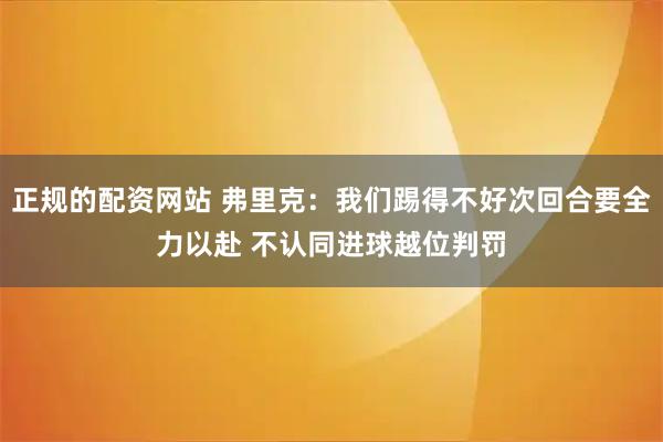 正规的配资网站 弗里克：我们踢得不好次回合要全力以赴 不认同进球越位判罚