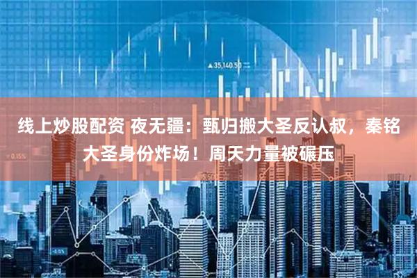 线上炒股配资 夜无疆：甄归搬大圣反认叔，秦铭大圣身份炸场！周天力量被碾压