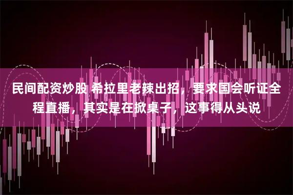 民间配资炒股 希拉里老辣出招，要求国会听证全程直播，其实是在掀桌子，这事得从头说