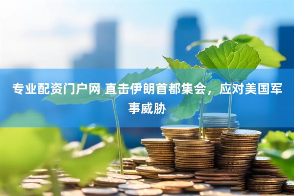专业配资门户网 直击伊朗首都集会，应对美国军事威胁