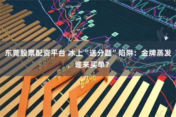 东莞股票配资平台 冰上“送分题”陷阱：金牌蒸发，谁来买单？