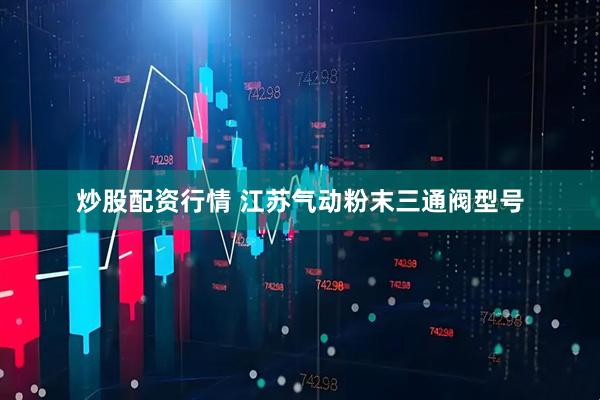 炒股配资行情 江苏气动粉末三通阀型号