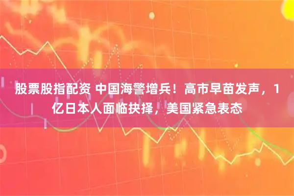 股票股指配资 中国海警增兵！高市早苗发声，1亿日本人面临抉择，美国紧急表态
