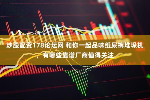 炒股配资178论坛网 和你一起品味纸尿裤堆垛机，有哪些靠谱厂商值得关注
