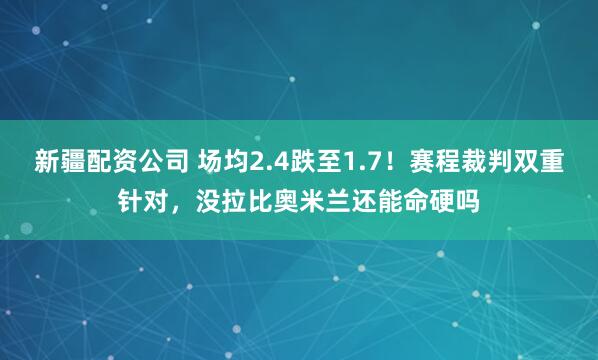 新疆配资公司 场均2.4跌至1.7！赛程裁判双重针对，没拉比奥米兰还能命硬吗