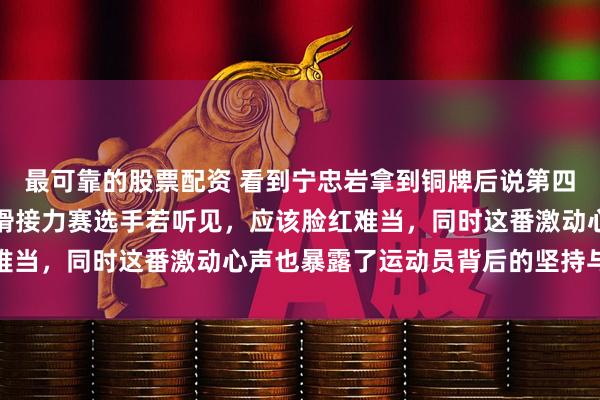 最可靠的股票配资 看到宁忠岩拿到铜牌后说第四名是最大输家，短道速滑接力赛选手若听见，应该脸红难当，同时这番激动心声也暴露了运动员背后的坚持与无奈